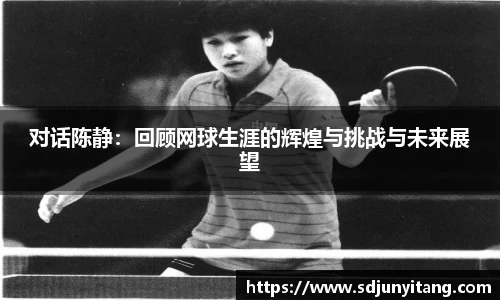 对话陈静：回顾网球生涯的辉煌与挑战与未来展望
