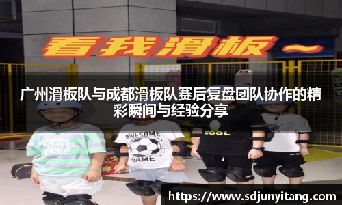 广州滑板队与成都滑板队赛后复盘团队协作的精彩瞬间与经验分享