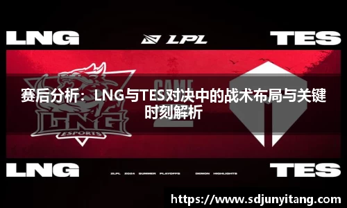 赛后分析：LNG与TES对决中的战术布局与关键时刻解析