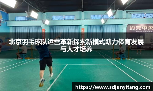 北京羽毛球队运营革新探索新模式助力体育发展与人才培养