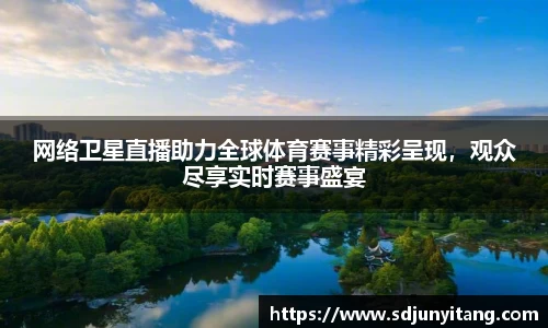 网络卫星直播助力全球体育赛事精彩呈现，观众尽享实时赛事盛宴