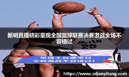 新明直播精彩呈现全国篮球联赛决赛激战全场不容错过