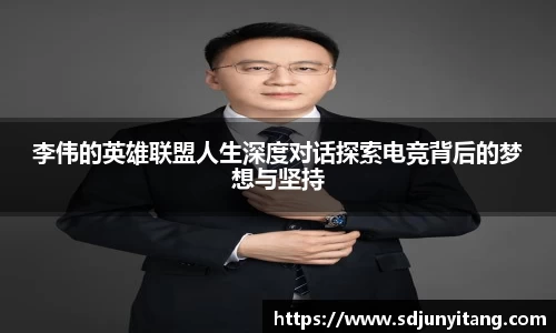 李伟的英雄联盟人生深度对话探索电竞背后的梦想与坚持
