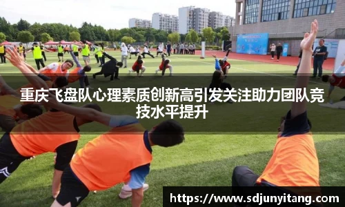 重庆飞盘队心理素质创新高引发关注助力团队竞技水平提升