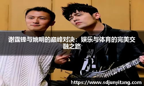 谢霆锋与姚明的巅峰对决：娱乐与体育的完美交融之路
