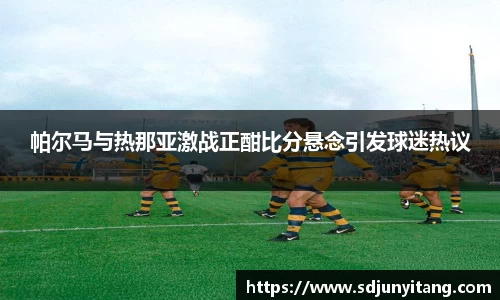 帕尔马与热那亚激战正酣比分悬念引发球迷热议